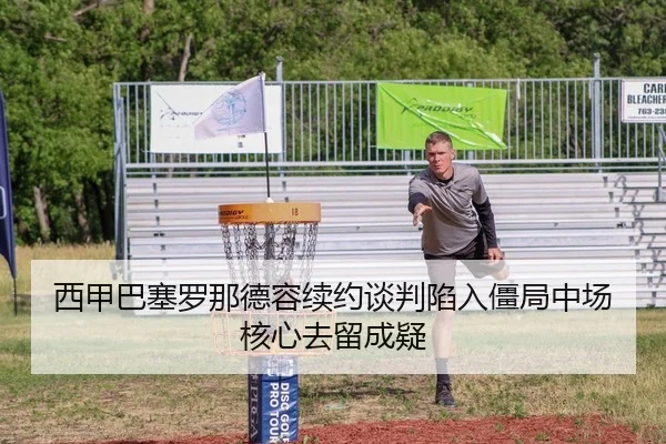 西甲巴塞罗那德容续约谈判陷入僵局中场核心去留成疑